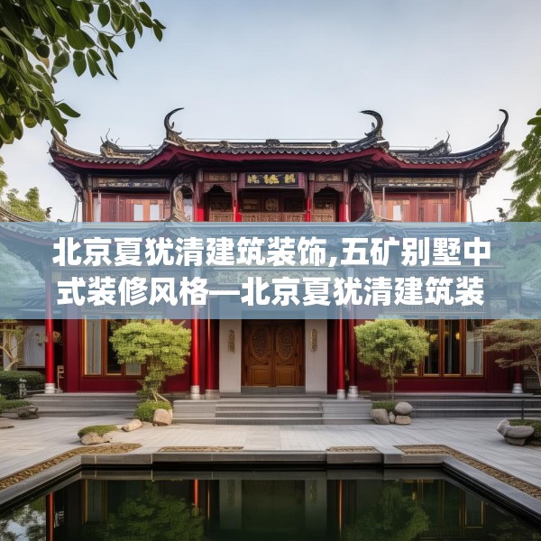 北京夏犹清建筑装饰,五矿别墅中式装修风格—北京夏犹清建筑装饰359.a235b236c239fgy.246bnbn