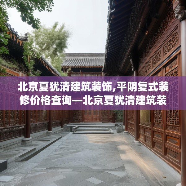北京夏犹清建筑装饰,平阴复式装修价格查询—北京夏犹清建筑装饰430.a306b307c310fgy.317dewqe