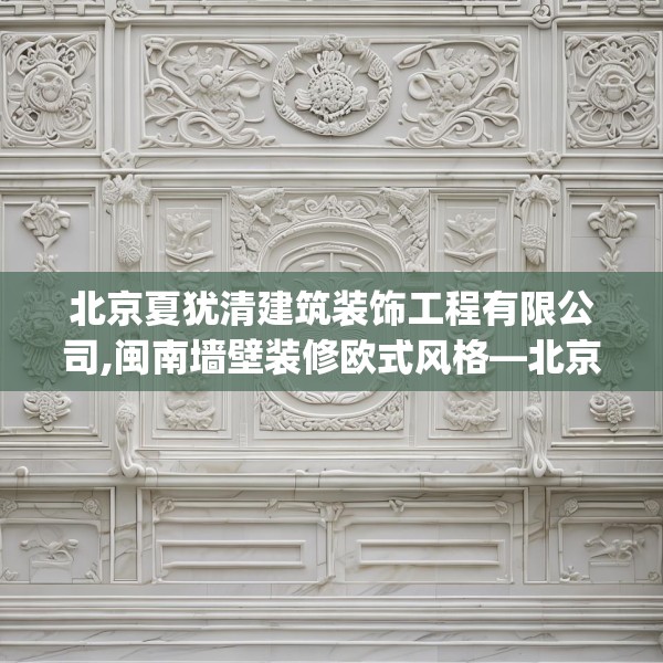 北京夏犹清建筑装饰工程有限公司,闽南墙壁装修欧式风格—北京夏犹清建筑装饰工程有限公司170.a46b47c50fgy.57wew