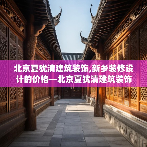 北京夏犹清建筑装饰,新乡装修设计的价格—北京夏犹清建筑装饰409.a285b286c289fgy.296poiy