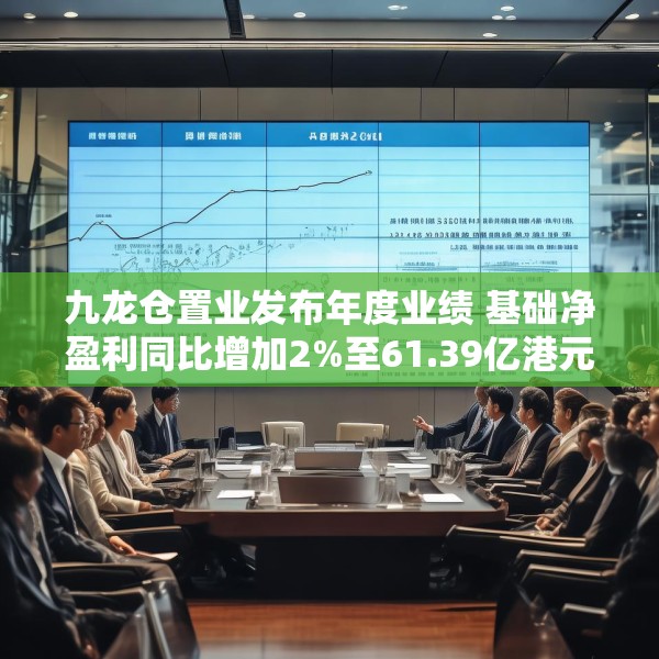 九龙仓置业发布年度业绩 基础净盈利同比增加2%至61.39亿港元