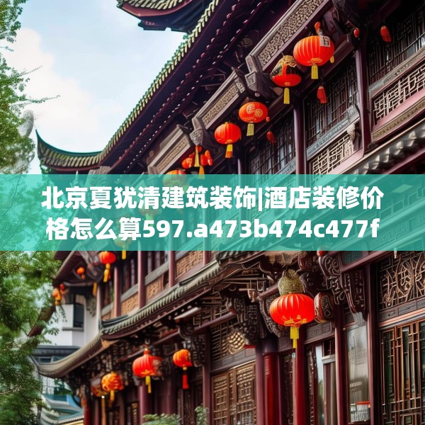 北京夏犹清建筑装饰|酒店装修价格怎么算597.a473b474c477fgy.484uyk