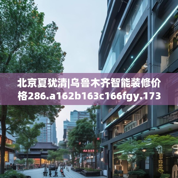 北京夏犹清|乌鲁木齐智能装修价格286.a162b163c166fgy.173dewqe