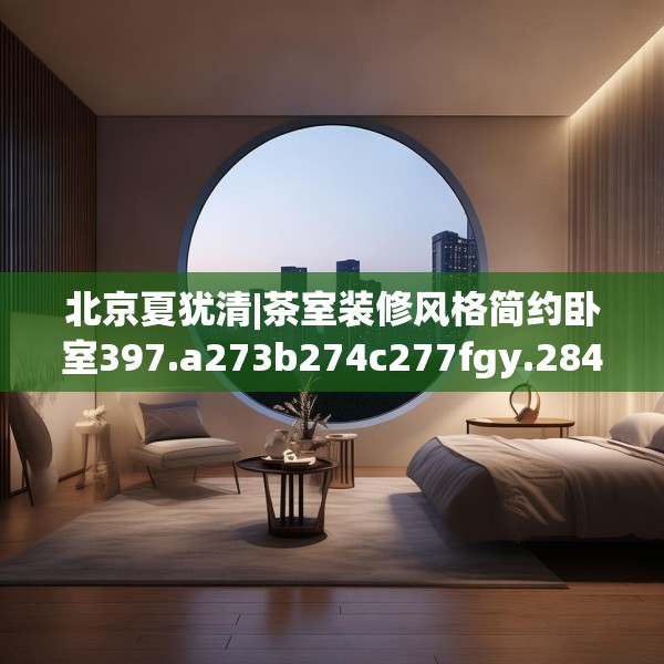 北京夏犹清|茶室装修风格简约卧室397.a273b274c277fgy.284jhhj