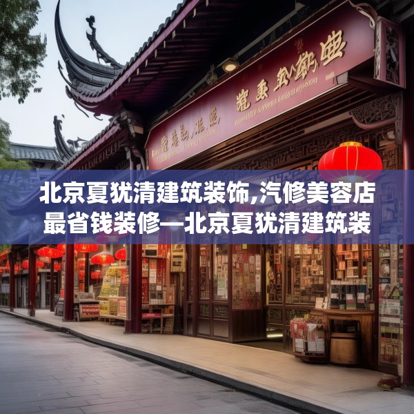 北京夏犹清建筑装饰,汽修美容店最省钱装修—北京夏犹清建筑装饰161.a37b38c41fgy.48bnbn