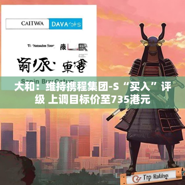 大和：维持携程集团-S“买入”评级 上调目标价至735港元