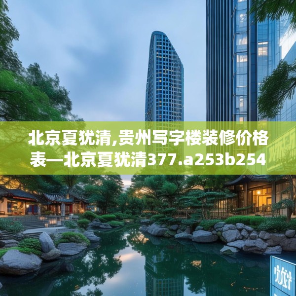 北京夏犹清,贵州写字楼装修价格表—北京夏犹清377.a253b254c257fgy.264bnbn