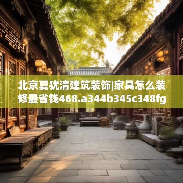 北京夏犹清建筑装饰|家具怎么装修最省钱468.a344b345c348fgy.355nbn