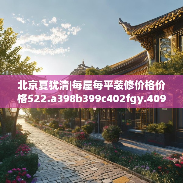 北京夏犹清|每屋每平装修价格价格522.a398b399c402fgy.409nbn