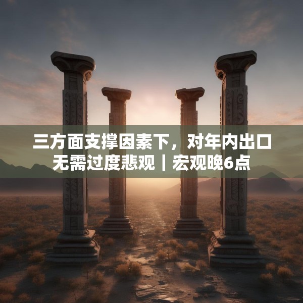 三方面支撑因素下，对年内出口无需过度悲观｜宏观晚6点