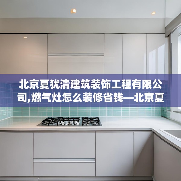 北京夏犹清建筑装饰工程有限公司,燃气灶怎么装修省钱—北京夏犹清建筑装饰工程有限公司326.a202b203c206fgy.21376673