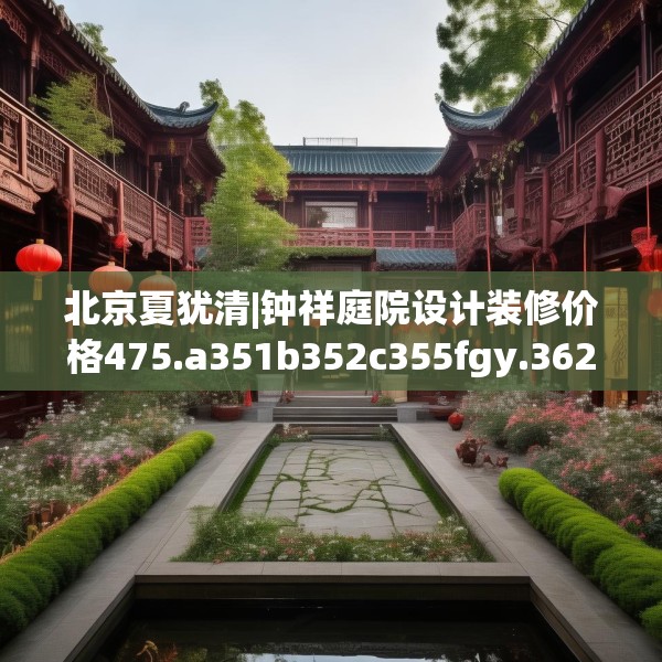北京夏犹清|钟祥庭院设计装修价格475.a351b352c355fgy.362fdsfds