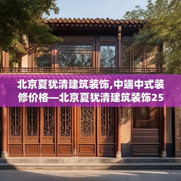 北京夏犹清建筑装饰,中端中式装修价格—北京夏犹清建筑装饰256.a132b133c136fgy.143htyj