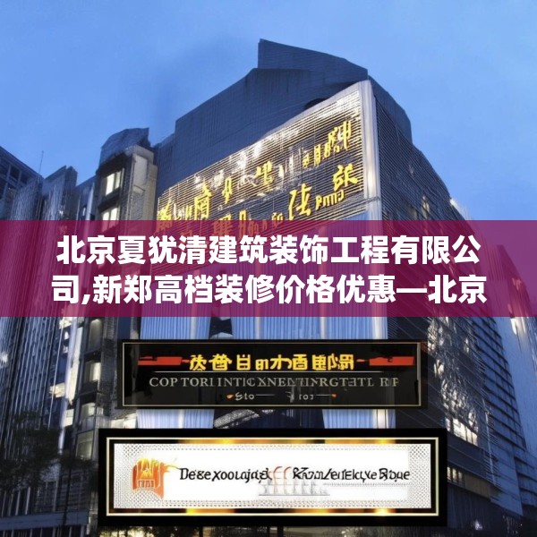 北京夏犹清建筑装饰工程有限公司,新郑高档装修价格优惠—北京夏犹清建筑装饰工程有限公司383.a259b260c263fgy.270fds