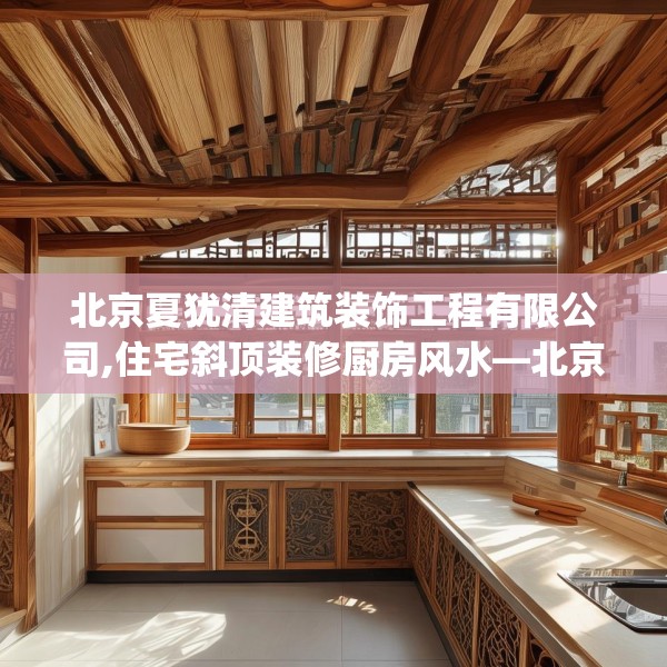 北京夏犹清建筑装饰工程有限公司,住宅斜顶装修厨房风水—北京夏犹清建筑装饰工程有限公司351.a227b228c231fgy.238fghfd