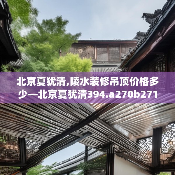 北京夏犹清,陵水装修吊顶价格多少—北京夏犹清394.a270b271c274fgy.281dewqe