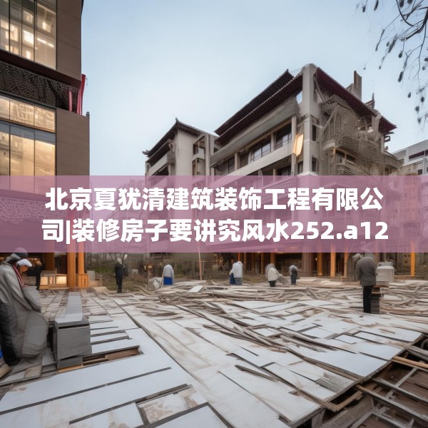 北京夏犹清建筑装饰工程有限公司|装修房子要讲究风水252.a128b129c132fgy.139nbn