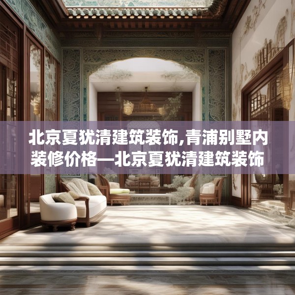北京夏犹清建筑装饰,青浦别墅内装修价格—北京夏犹清建筑装饰145.a21b22c25fgy.32jhhj