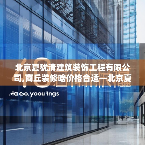 北京夏犹清建筑装饰工程有限公司,商丘装修啥价格合适—北京夏犹清建筑装饰工程有限公司450.a326b327c330fgy.337nbn