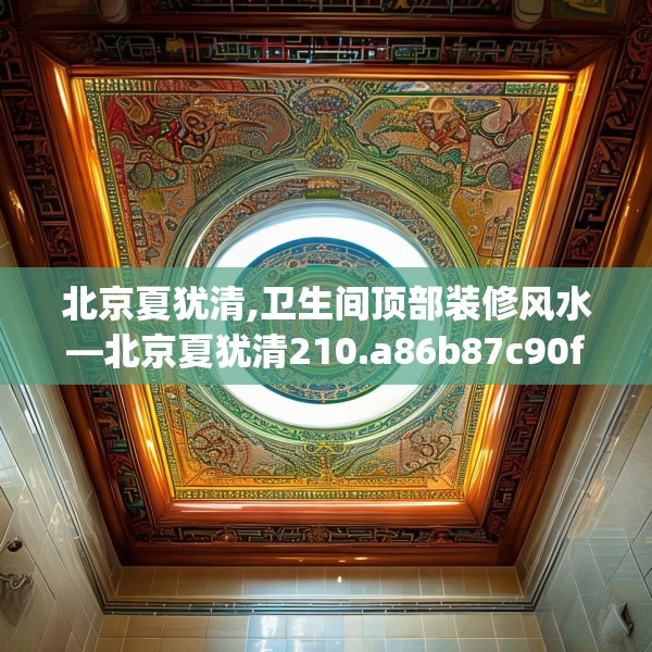 北京夏犹清,卫生间顶部装修风水—北京夏犹清210.a86b87c90fgy.97lkjl