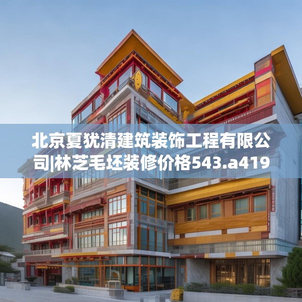 北京夏犹清建筑装饰工程有限公司|林芝毛坯装修价格543.a419b420c423fgy.430uyk