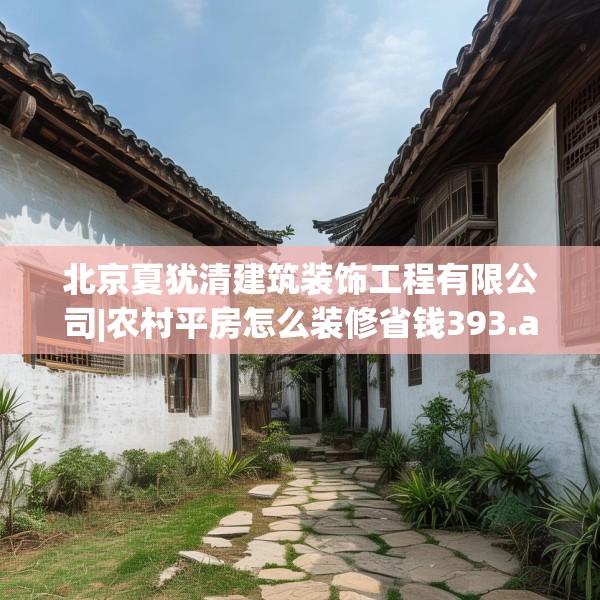 北京夏犹清建筑装饰工程有限公司|农村平房怎么装修省钱393.a269b270c273fgy.280fhsg