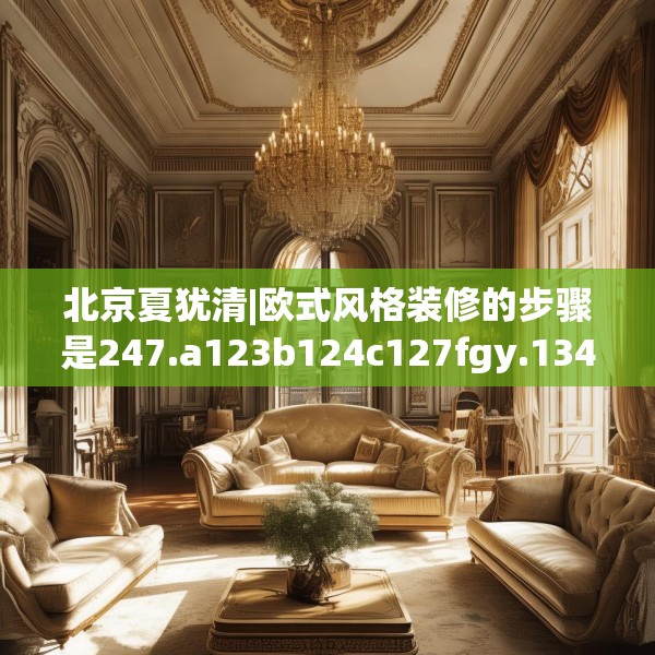北京夏犹清|欧式风格装修的步骤是247.a123b124c127fgy.134poiy
