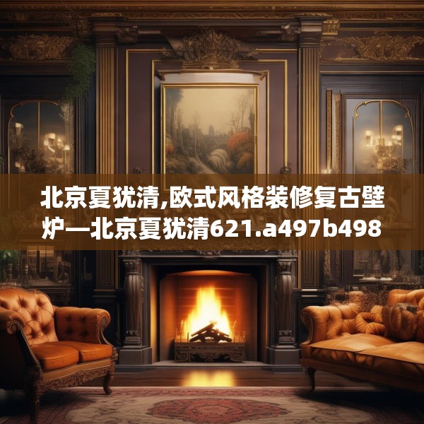 北京夏犹清,欧式风格装修复古壁炉—北京夏犹清621.a497b498c501fgy508