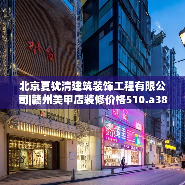 北京夏犹清建筑装饰工程有限公司|赣州美甲店装修价格510.a386b387c390fgy.397dsfds