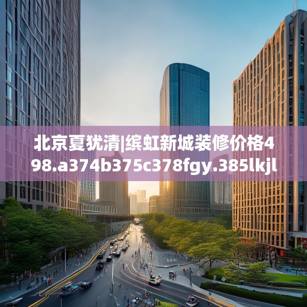 北京夏犹清|缤虹新城装修价格498.a374b375c378fgy.385lkjl