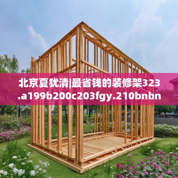 北京夏犹清|最省钱的装修架323.a199b200c203fgy.210bnbn