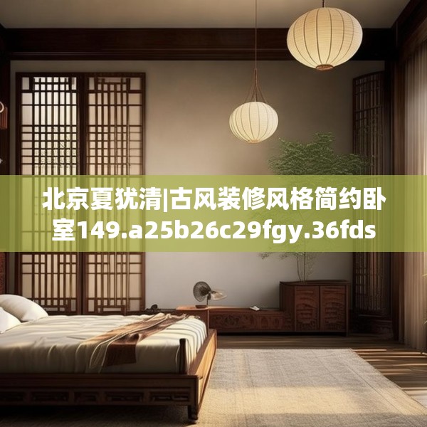 北京夏犹清|古风装修风格简约卧室149.a25b26c29fgy.36fds