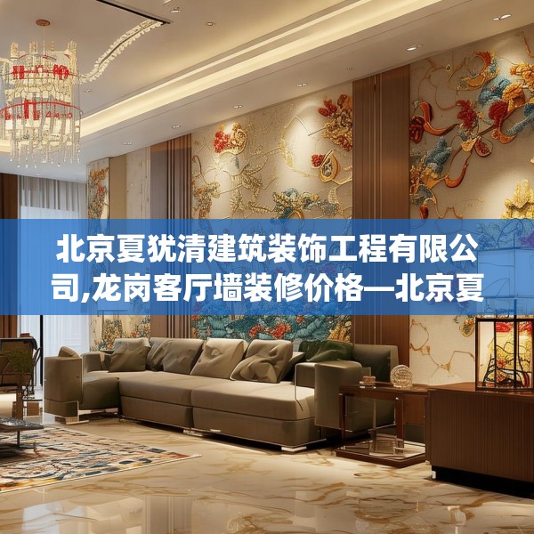 北京夏犹清建筑装饰工程有限公司,龙岗客厅墙装修价格—北京夏犹清建筑装饰工程有限公司269.a145b146c149fgy.156bnbn