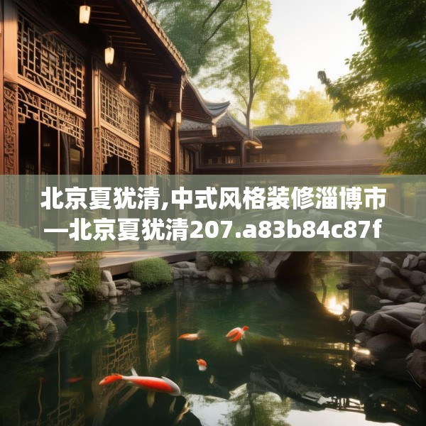 北京夏犹清,中式风格装修淄博市—北京夏犹清207.a83b84c87fgy.94fghfd