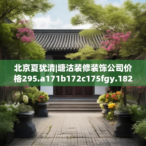 北京夏犹清|塘沽装修装饰公司价格295.a171b172c175fgy.182fdsfds