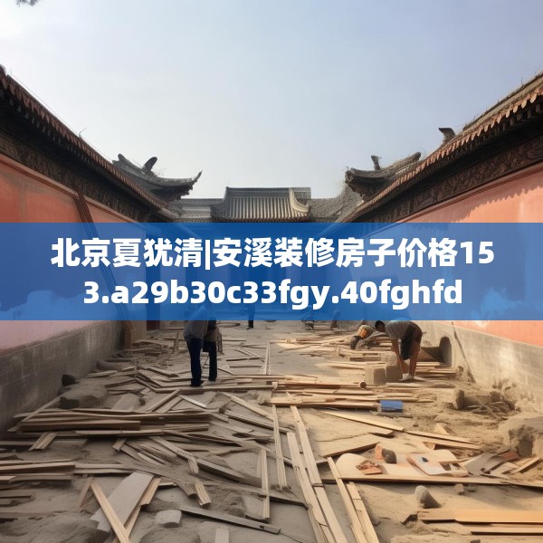 北京夏犹清|安溪装修房子价格153.a29b30c33fgy.40fghfd