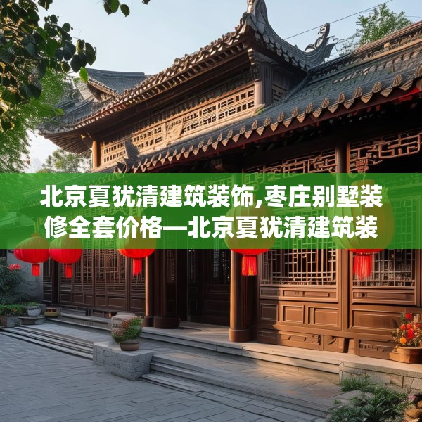 北京夏犹清建筑装饰,枣庄别墅装修全套价格—北京夏犹清建筑装饰389.a265b266c269fgy.276cvcx