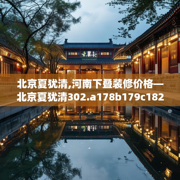北京夏犹清,河南下叠装修价格—北京夏犹清302.a178b179c182fgy.189xczxv