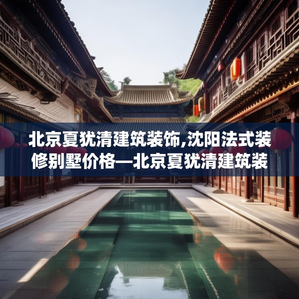 北京夏犹清建筑装饰,沈阳法式装修别墅价格—北京夏犹清建筑装饰601.a477b478c481fgy.488fdsfds