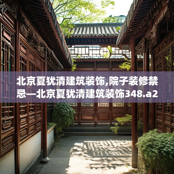 北京夏犹清建筑装饰,院子装修禁忌—北京夏犹清建筑装饰348.a224b225c228fgy.235dsfds