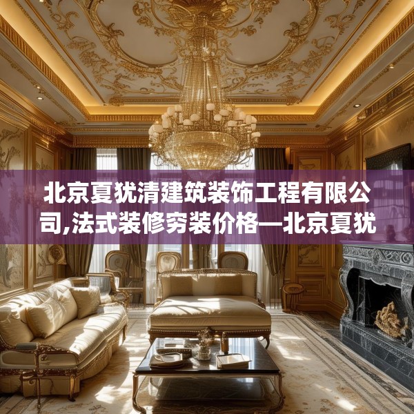 北京夏犹清建筑装饰工程有限公司,法式装修穷装价格—北京夏犹清建筑装饰工程有限公司310.a186b187c190fgy.197htyj