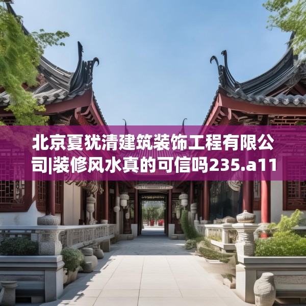 北京夏犹清建筑装饰工程有限公司|装修风水真的可信吗235.a111b112c115fgy.122jhhj
