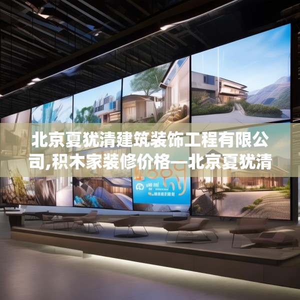北京夏犹清建筑装饰工程有限公司,积木家装修价格—北京夏犹清建筑装饰工程有限公司289.a165b166c169fgy.176jhhj