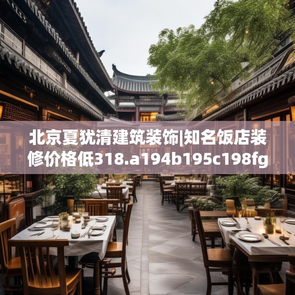 北京夏犹清建筑装饰|知名饭店装修价格低318.a194b195c198fgy.205lkjl