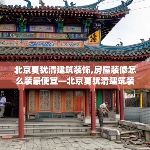 北京夏犹清建筑装饰,房屋装修怎么装最便宜—北京夏犹清建筑装饰182.a58b59c62fgy.6976681