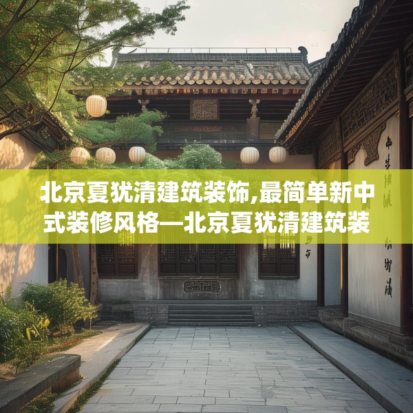 北京夏犹清建筑装饰,最简单新中式装修风格—北京夏犹清建筑装饰349.a225b226c229fgy.236fdsfds