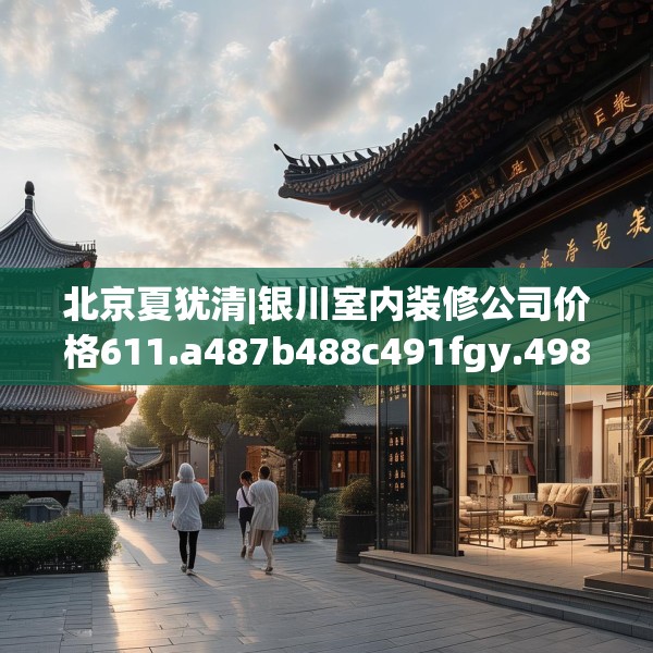 北京夏犹清|银川室内装修公司价格611.a487b488c491fgy.498bnbn