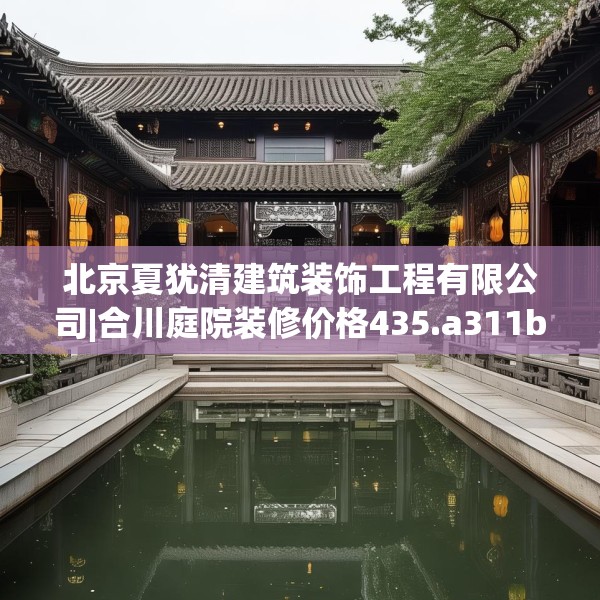 北京夏犹清建筑装饰工程有限公司|合川庭院装修价格435.a311b312c315fgy.322uyk