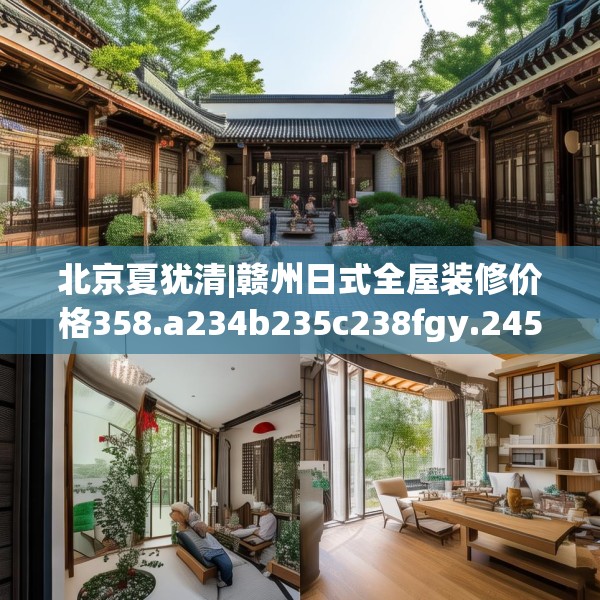 北京夏犹清|赣州日式全屋装修价格358.a234b235c238fgy.245dewqe