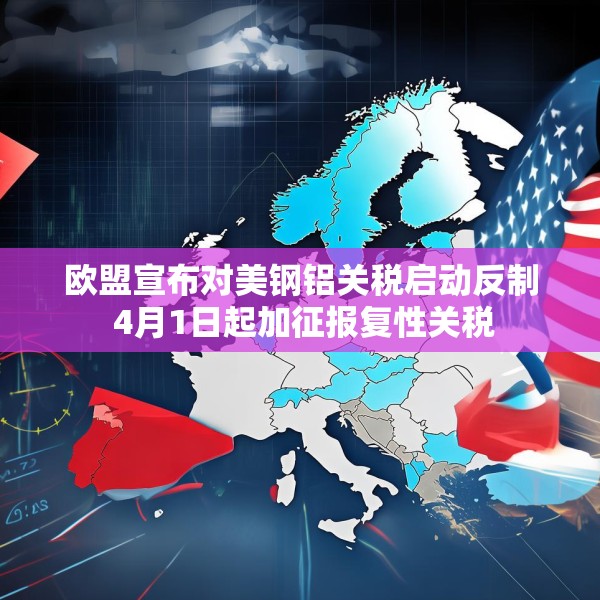 欧盟宣布对美钢铝关税启动反制 4月1日起加征报复性关税